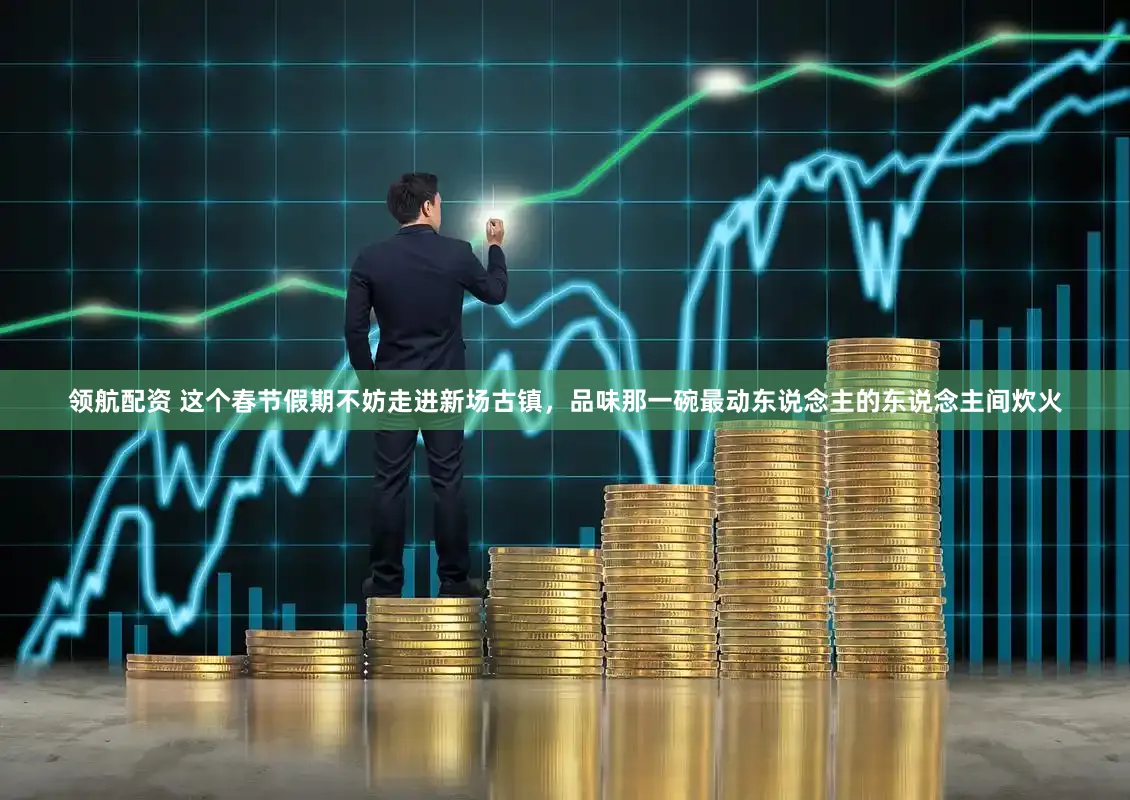 领航配资 这个春节假期不妨走进新场古镇，品味那一碗最动东说念主的东说念主间炊火