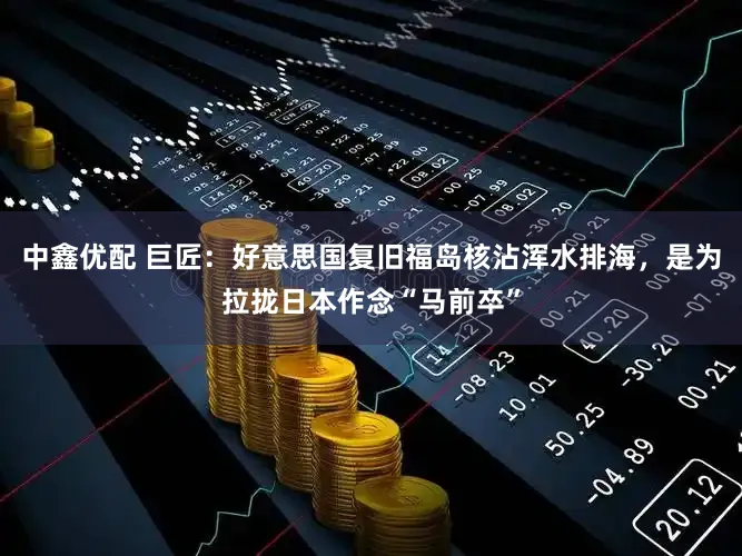 中鑫优配 巨匠：好意思国复旧福岛核沾浑水排海，是为拉拢日本作念“马前卒”