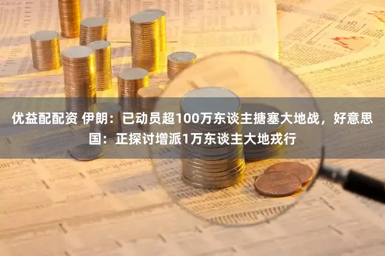 优益配配资 伊朗：已动员超100万东谈主搪塞大地战，好意思国：正探讨增派1万东谈主大地戎行