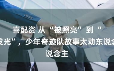 喜配资 从 “被照亮” 到 “去发光”，少年奇迹队故事太动东说念主