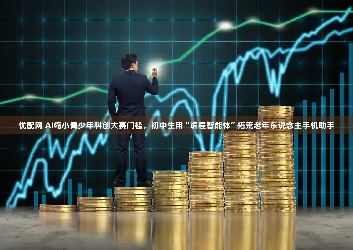 优配网 AI缩小青少年科创大赛门槛，初中生用“编程智能体”拓荒老年东说念主手机助手
