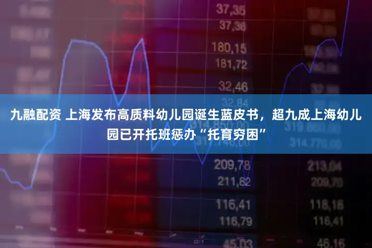 九融配资 上海发布高质料幼儿园诞生蓝皮书，超九成上海幼儿园已开托班惩办“托育穷困”