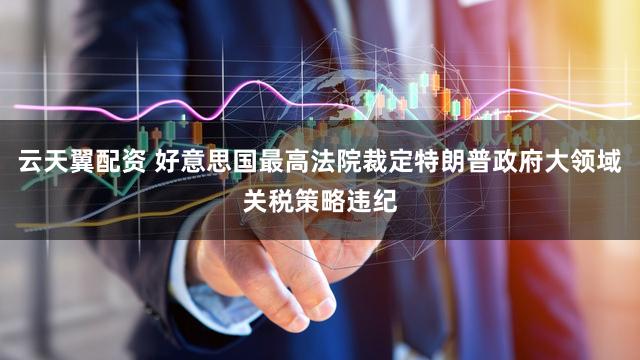 云天翼配资 好意思国最高法院裁定特朗普政府大领域关税策略违纪