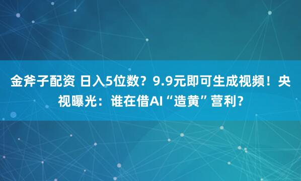 金斧子配资 日入5位数？9.9元即可生成视频！央视曝光：谁在借AI“造黄”营利？