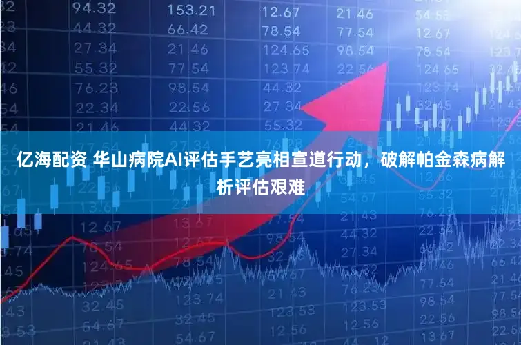 亿海配资 华山病院AI评估手艺亮相宣道行动，破解帕金森病解析评估艰难