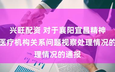 兴旺配资 对于襄阳宜昌精神卫生医疗机构关系问题视察处理情况的通报