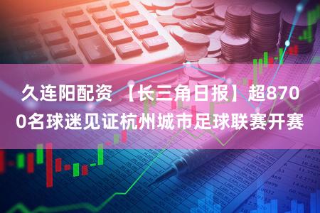 久连阳配资 【长三角日报】超8700名球迷见证杭州城市足球联赛开赛