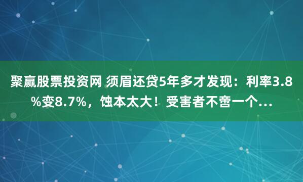 聚赢股票投资网 须眉还贷5年多才发现：利率3.8%变8.7%，蚀本太大！受害者不啻一个…
