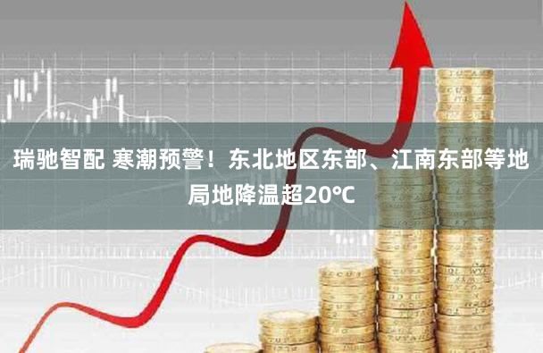 瑞驰智配 寒潮预警！东北地区东部、江南东部等地局地降温超20℃