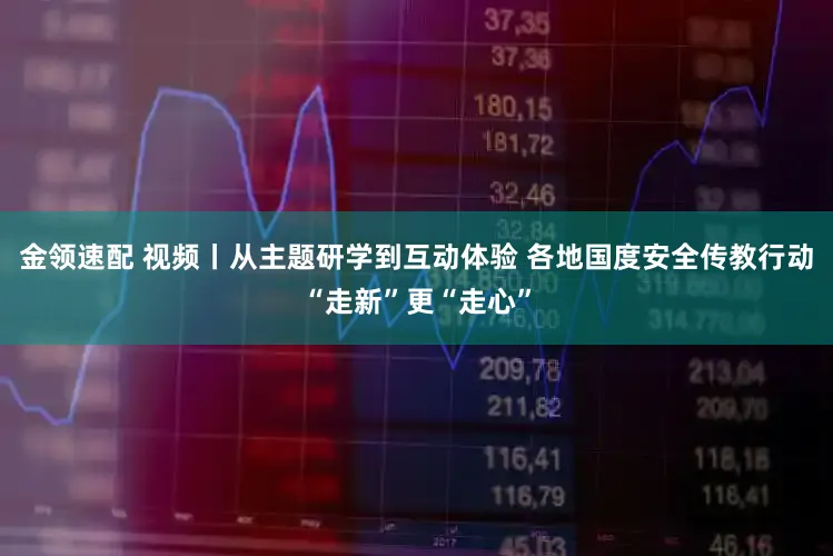 金领速配 视频丨从主题研学到互动体验 各地国度安全传教行动“走新”更“走心”