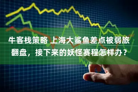 牛客栈策略 上海大鲨鱼差点被弱旅翻盘，接下来的妖怪赛程怎样办？