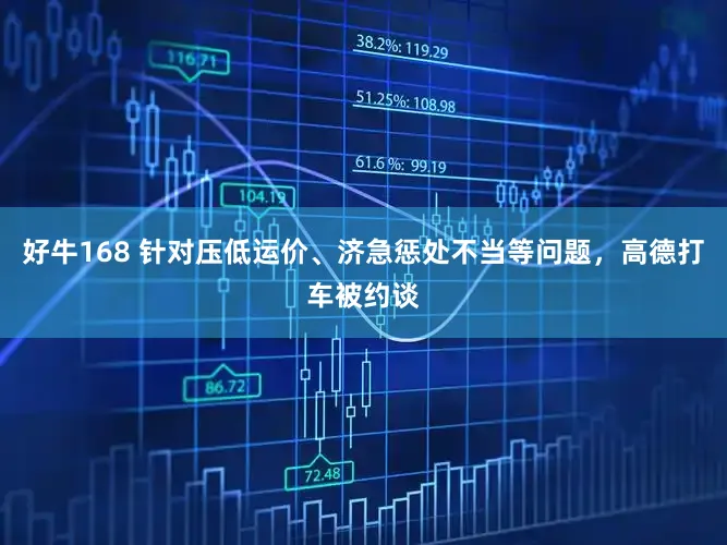 好牛168 针对压低运价、济急惩处不当等问题，高德打车被约谈