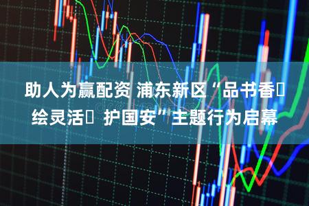 助人为赢配资 浦东新区“品书香・绘灵活・护国安”主题行为启幕