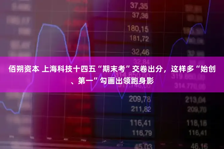 佰朔资本 上海科技十四五“期末考”交卷出分，这样多“始创、第一”勾画出领跑身影