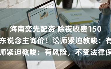 海南奕先配资 除夜收费1500元/天！上百东说念主询价！讼师紧迫教唆：有风险，不受法律保护