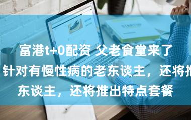 富港t+0配资 父老食堂来了“体验官”！针对有慢性病的老东谈主，还将推出特点套餐