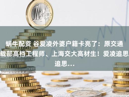 蜗牛配资 谷爱凌外婆户籍卡亮了：原交通运载部高档工程师、上海交大高材生！爱凌追思…