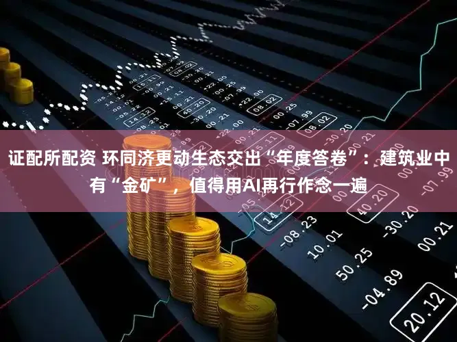 证配所配资 环同济更动生态交出“年度答卷”：建筑业中有“金矿”，值得用AI再行作念一遍