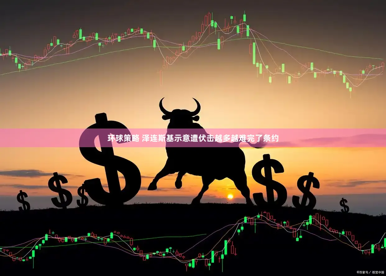 环球策略 泽连斯基示意遭伏击越多越难完了条约