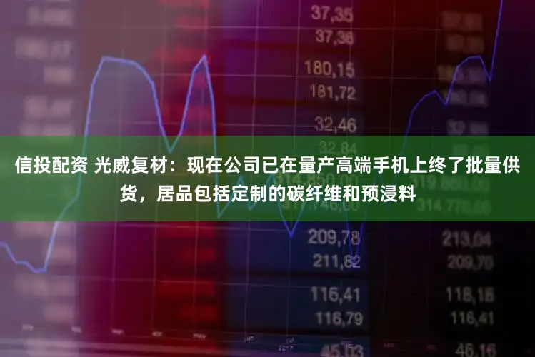 信投配资 光威复材：现在公司已在量产高端手机上终了批量供货，居品包括定制的碳纤维和预浸料