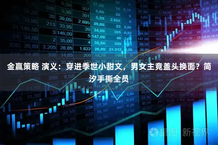 金赢策略 演义：穿进季世小甜文，男女主竟盖头换面？简汐手撕全员