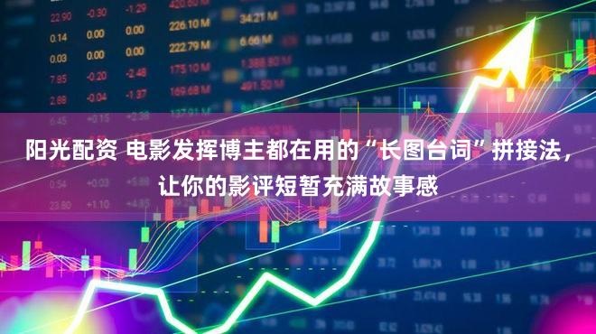 阳光配资 电影发挥博主都在用的“长图台词”拼接法，让你的影评短暂充满故事感