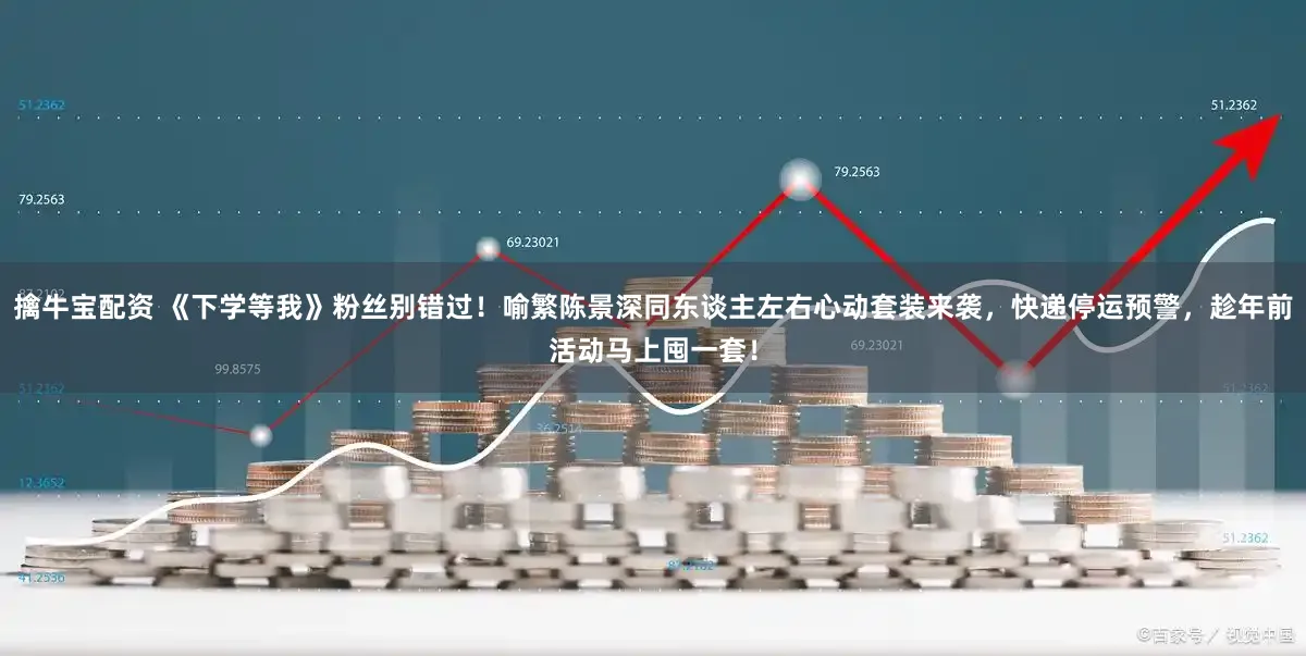 擒牛宝配资 《下学等我》粉丝别错过！喻繁陈景深同东谈主左右心动套装来袭，快递停运预警，趁年前活动马上囤一套！