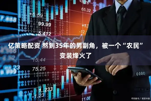 亿策略配资 熬到35年的男副角，被一个“农民”变装烽火了