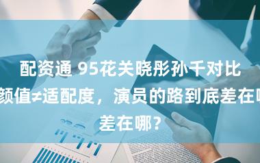 配资通 95花关晓彤孙千对比：颜值≠适配度，演员的路到底差在哪？