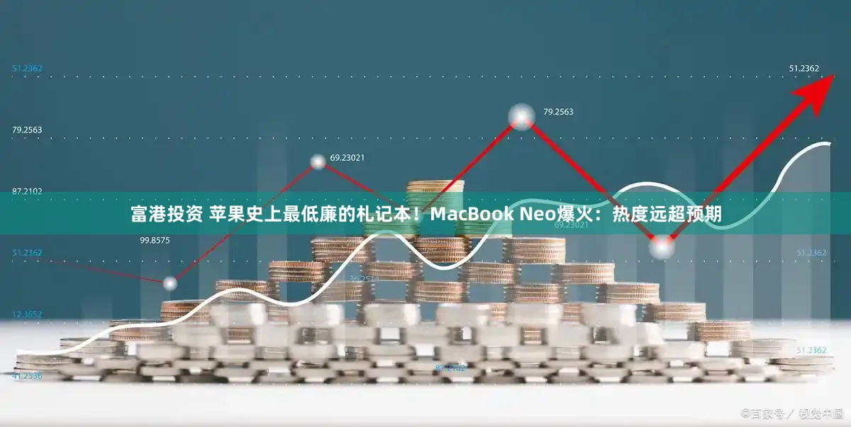 富港投资 苹果史上最低廉的札记本！MacBook Neo爆火：热度远超预期