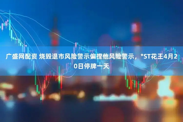 广盛网配资 烧毁退市风险警示偏捏他风险警示，*ST花王4月20日停牌一天
