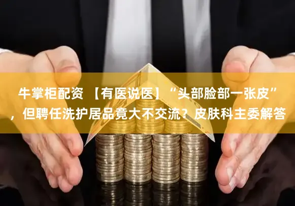 牛掌柜配资 【有医说医】“头部脸部一张皮”，但聘任洗护居品竟大不交流？皮肤科主委解答