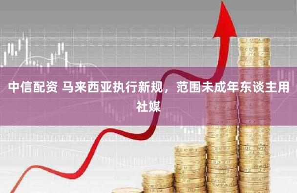 中信配资 马来西亚执行新规，范围未成年东谈主用社媒