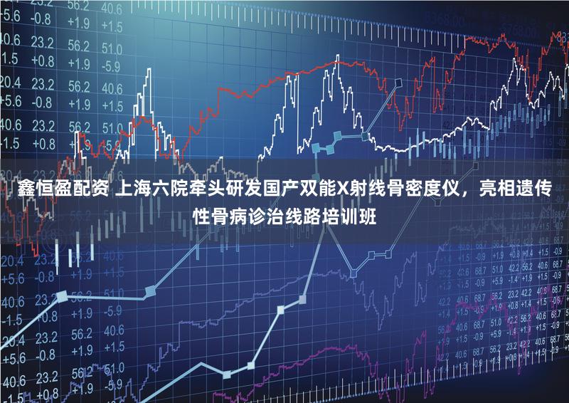 鑫恒盈配资 上海六院牵头研发国产双能X射线骨密度仪，亮相遗传性骨病诊治线路培训班