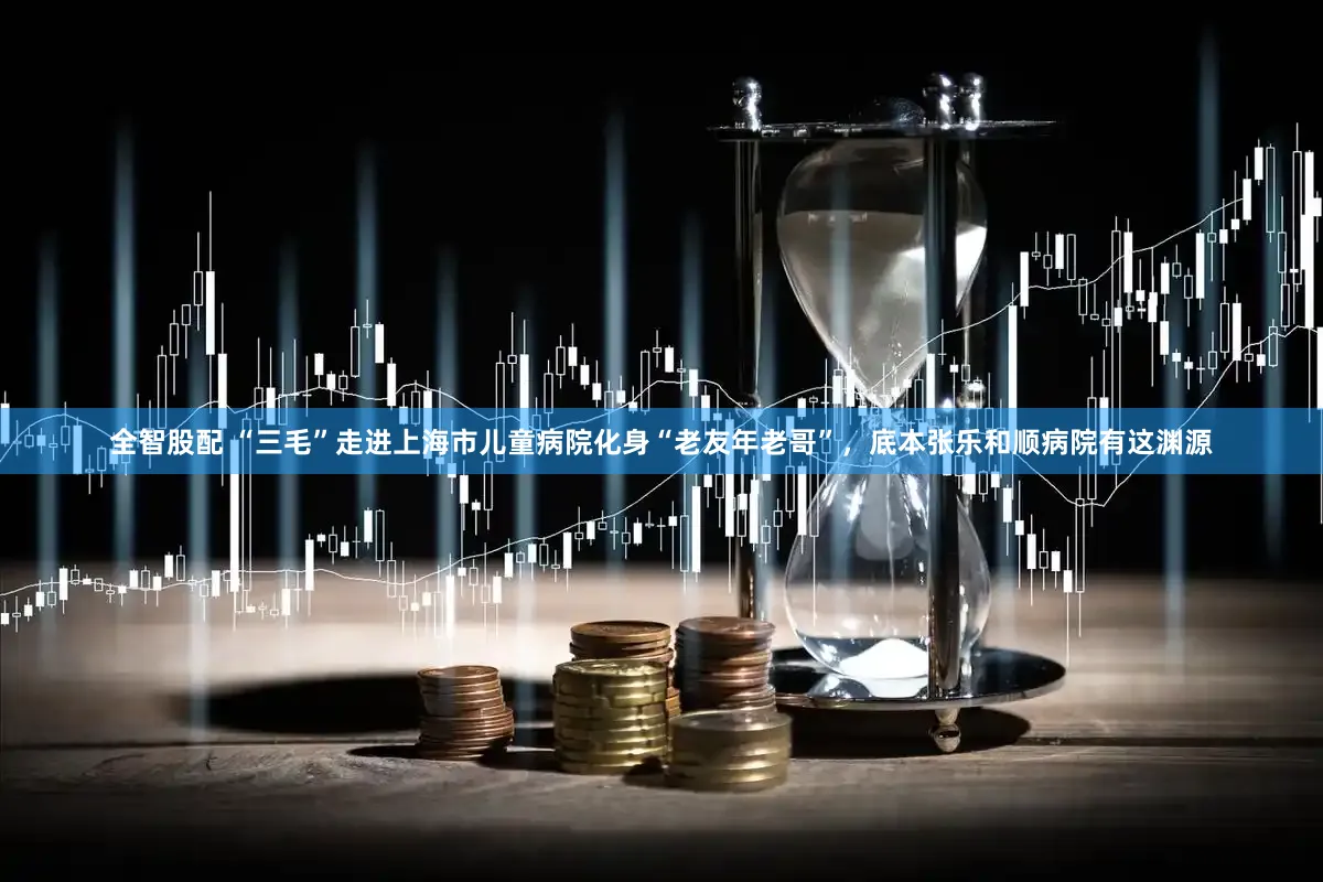 全智股配 “三毛”走进上海市儿童病院化身“老友年老哥”，底本张乐和顺病院有这渊源