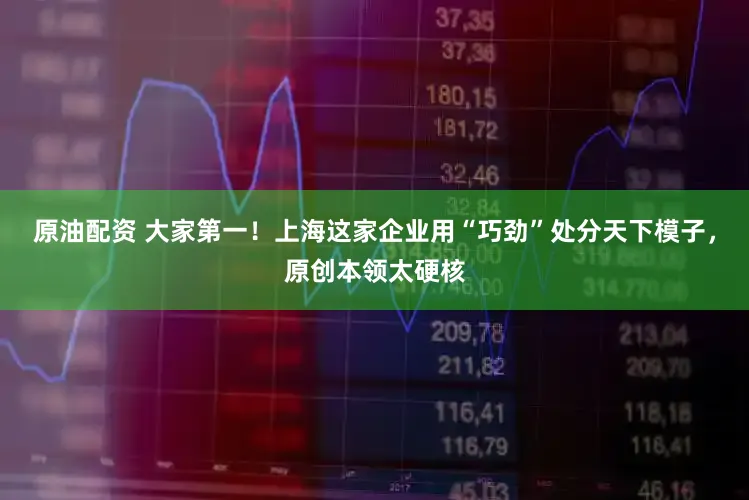 原油配资 大家第一！上海这家企业用“巧劲”处分天下模子，原创本领太硬核