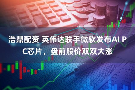 浩鼎配资 英伟达联手微软发布AI PC芯片，盘前股价双双大涨
