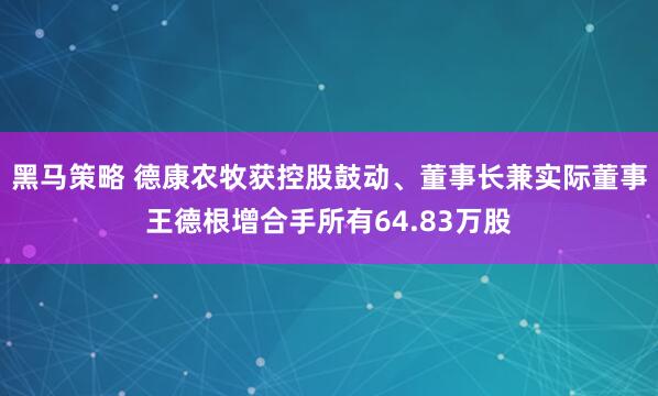 黑马策略 德康农牧获控股鼓动、董事长兼实际董事王德根增合手所有64.83万股