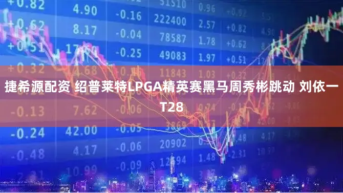 捷希源配资 绍普莱特LPGA精英赛黑马周秀彬跳动 刘依一T28