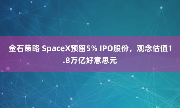 金石策略 SpaceX预留5% IPO股份，观念估值1.8万亿好意思元