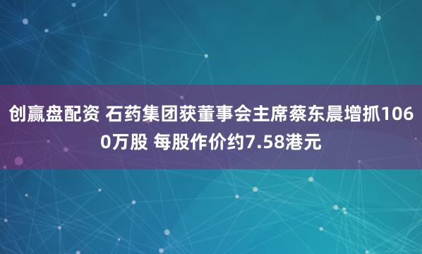 创赢盘配资 石药集团获董事会主席蔡东晨增抓1060万股 每股作价约7.58港元