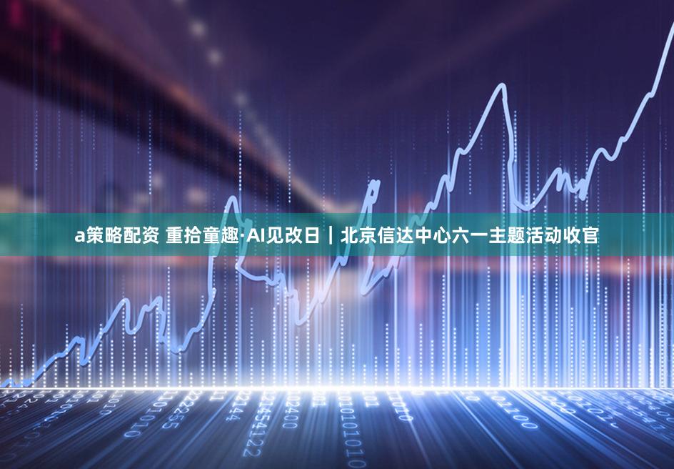 a策略配资 重拾童趣·AI见改日｜北京信达中心六一主题活动收官