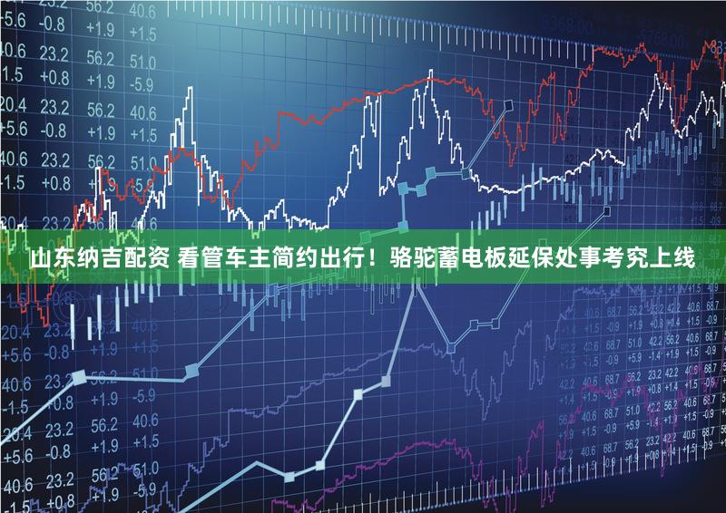 山东纳吉配资 看管车主简约出行！骆驼蓄电板延保处事考究上线