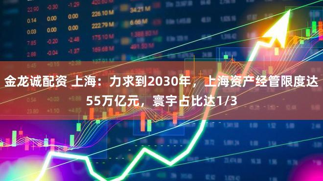 金龙诚配资 上海：力求到2030年，上海资产经管限度达55万亿元，寰宇占比达1/3