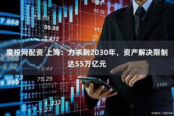 魔投网配资 上海：力求到2030年，资产解决限制达55万亿元