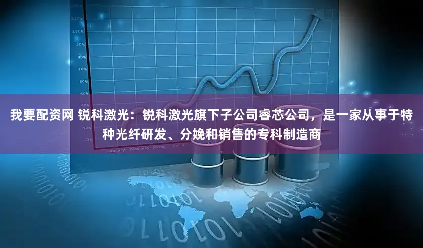 我要配资网 锐科激光：锐科激光旗下子公司睿芯公司，是一家从事于特种光纤研发、分娩和销售的专科制造商