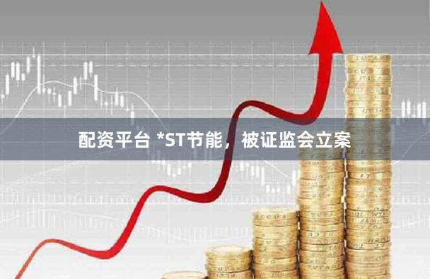 配资平台 *ST节能，被证监会立案