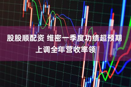 股股顺配资 维密一季度功绩超预期 上调全年营收率领