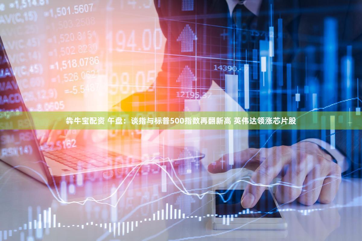 犇牛宝配资 午盘：谈指与标普500指数再翻新高 英伟达领涨芯片股