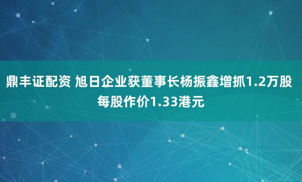 鼎丰证配资 旭日企业获董事长杨振鑫增抓1.2万股 每股作价1.33港元
